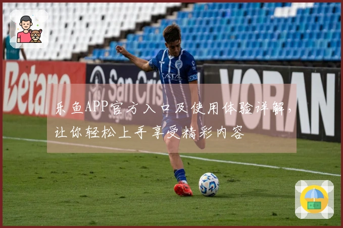 乐鱼APP官方入口及使用体验详解，让你轻松上手享受精彩内容