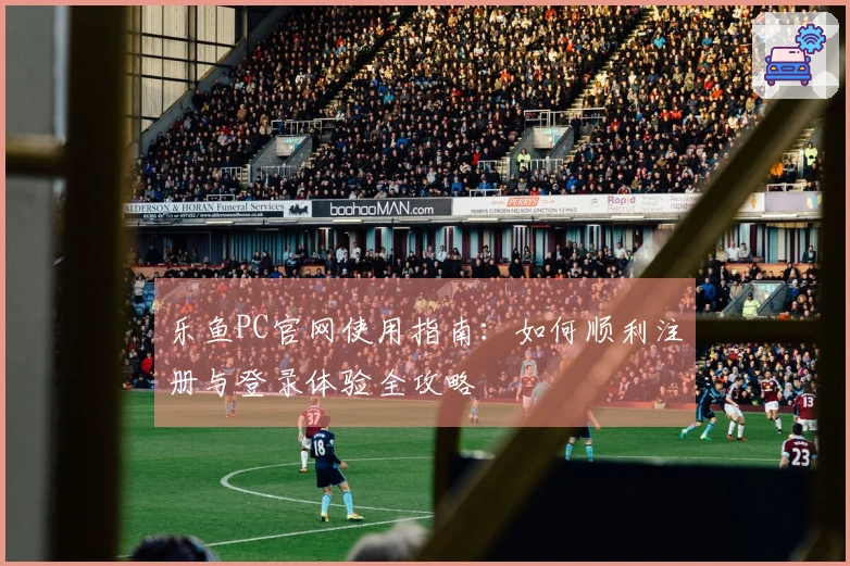 乐鱼PC官网使用指南:如何顺利注册与登录体验全攻略