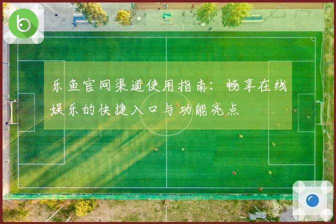 乐鱼官网渠道使用指南：畅享在线娱乐的快捷入口与功能亮点
