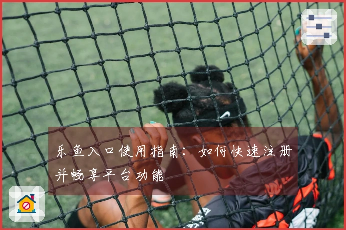 乐鱼入口使用指南:如何快速注册并畅享平台功能
