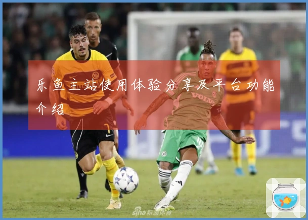 乐鱼主站使用体验分享及平台功能介绍