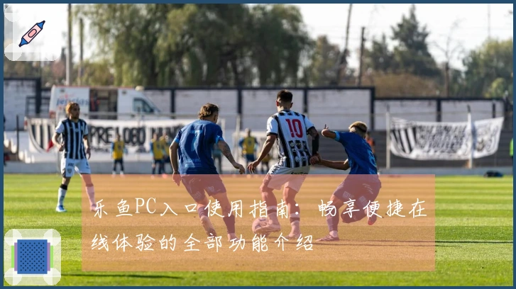 乐鱼PC入口使用指南：畅享便捷在线体验的全部功能介绍