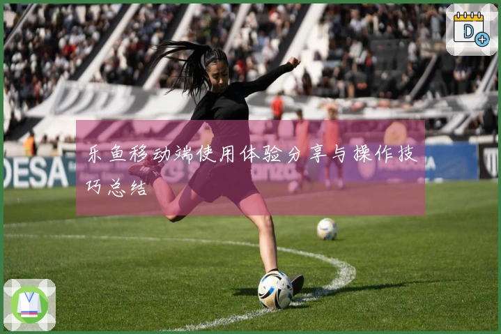 乐鱼移动端使用体验分享与操作技巧总结