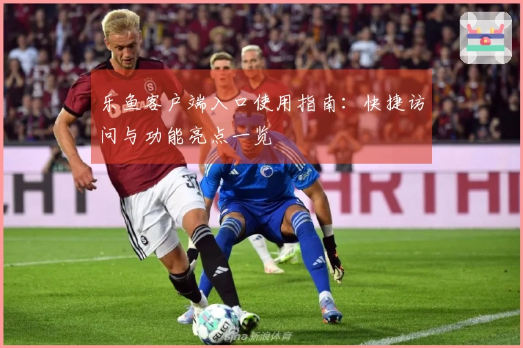 乐鱼客户端入口使用指南：快捷访问与功能亮点一览