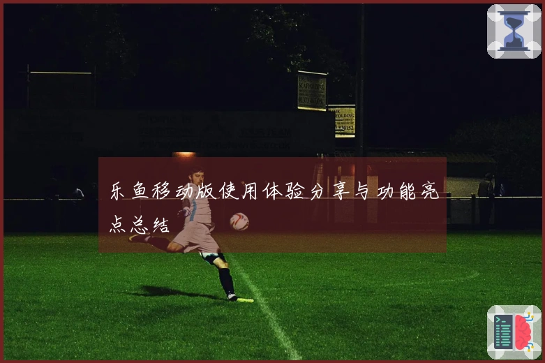 乐鱼移动版使用体验分享与功能亮点总结