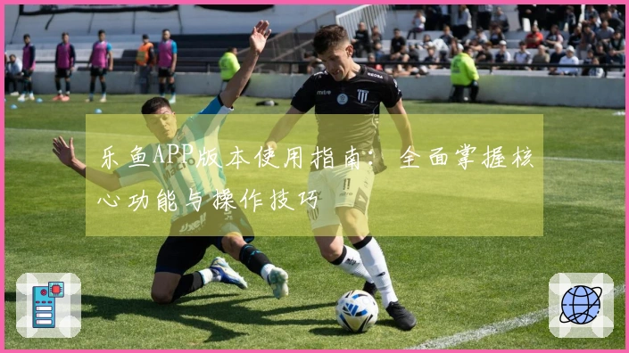 乐鱼APP版本使用指南:全面掌握核心功能与操作技巧