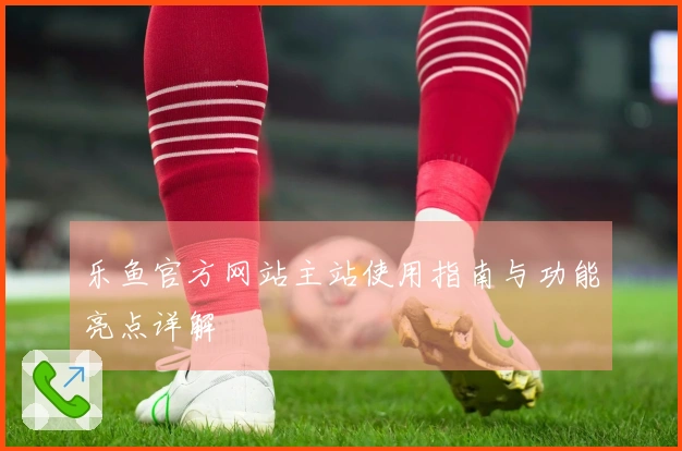 乐鱼官方网站主站使用指南与功能亮点详解