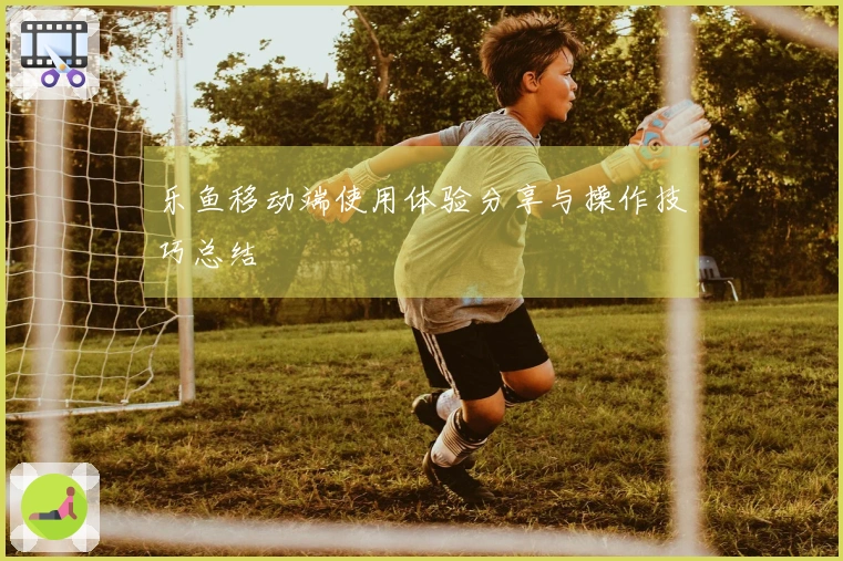 乐鱼移动端使用体验分享与操作技巧总结