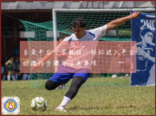 乐鱼平台登录教程：轻松进入平台的操作步骤与注意事项