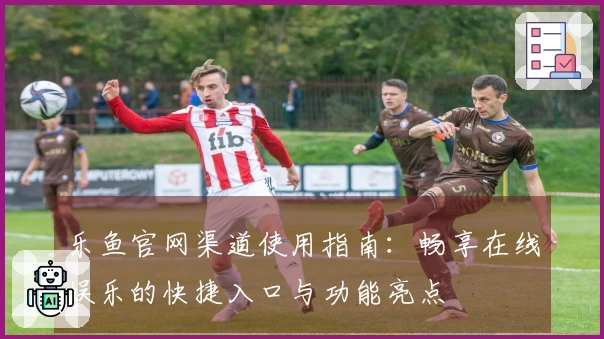 乐鱼官网渠道使用指南：畅享在线娱乐的快捷入口与功能亮点