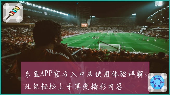 乐鱼APP官方入口及使用体验详解,让你轻松上手享受精彩内容