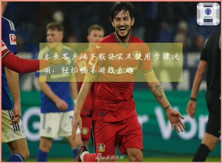 乐鱼客户端下载安装及使用步骤说明，轻松畅享游戏乐趣