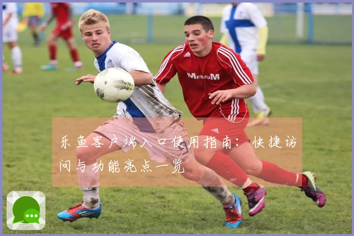 乐鱼客户端入口使用指南：快捷访问与功能亮点一览