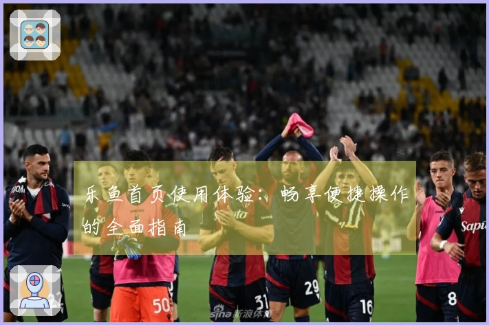 乐鱼首页使用体验：畅享便捷操作的全面指南