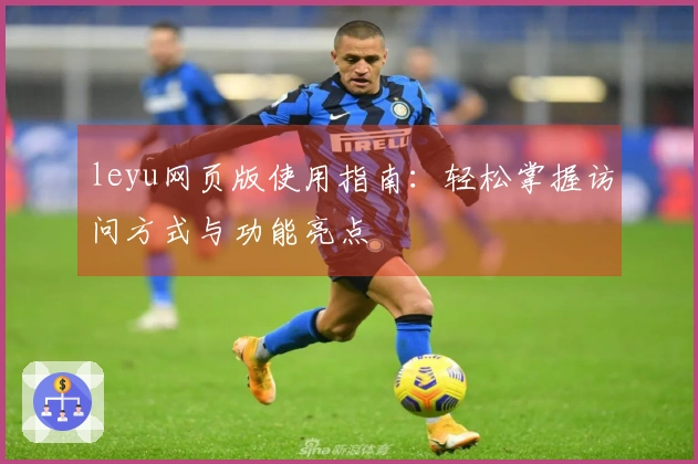 leyu网页版使用指南：轻松掌握访问方式与功能亮点