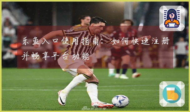 乐鱼入口使用指南：如何快速注册并畅享平台功能