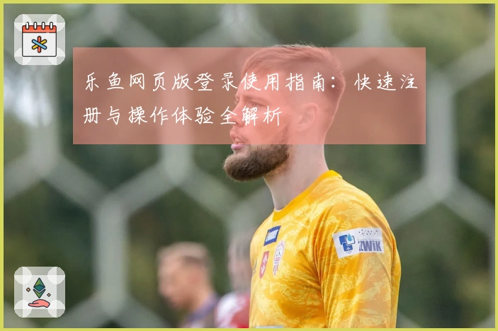 乐鱼网页版登录使用指南：快速注册与操作体验全解析
