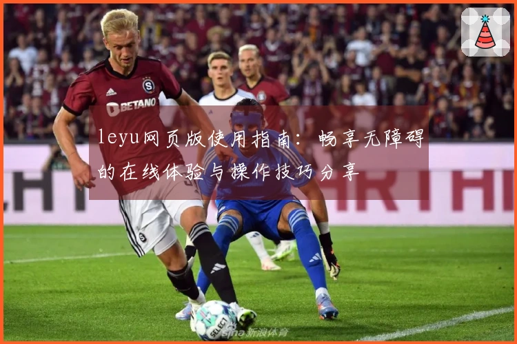 leyu网页版使用指南：畅享无障碍的在线体验与操作技巧分享