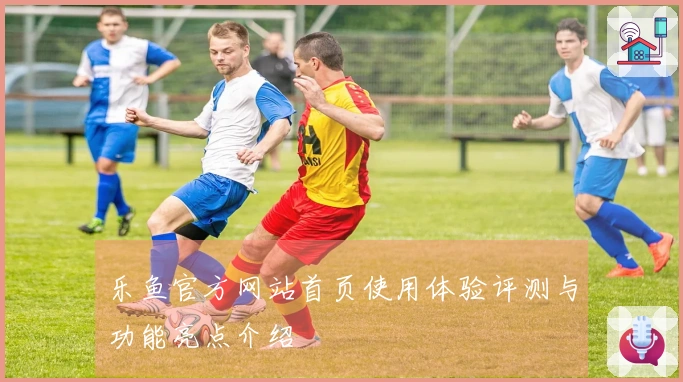 乐鱼官方网站首页使用体验评测与功能亮点介绍