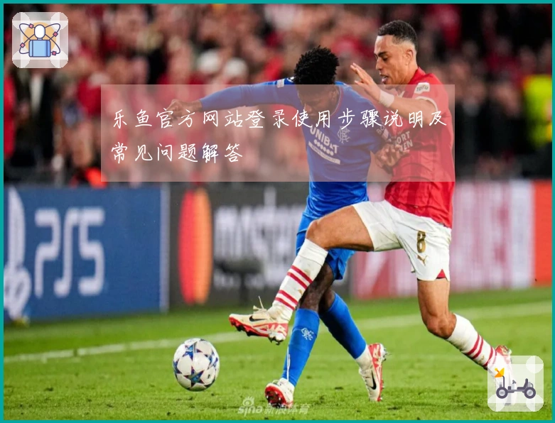 乐鱼官方网站登录使用步骤说明及常见问题解答